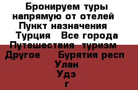Бронируем туры напрямую от отелей › Пункт назначения ­ Турция - Все города Путешествия, туризм » Другое   . Бурятия респ.,Улан-Удэ г.